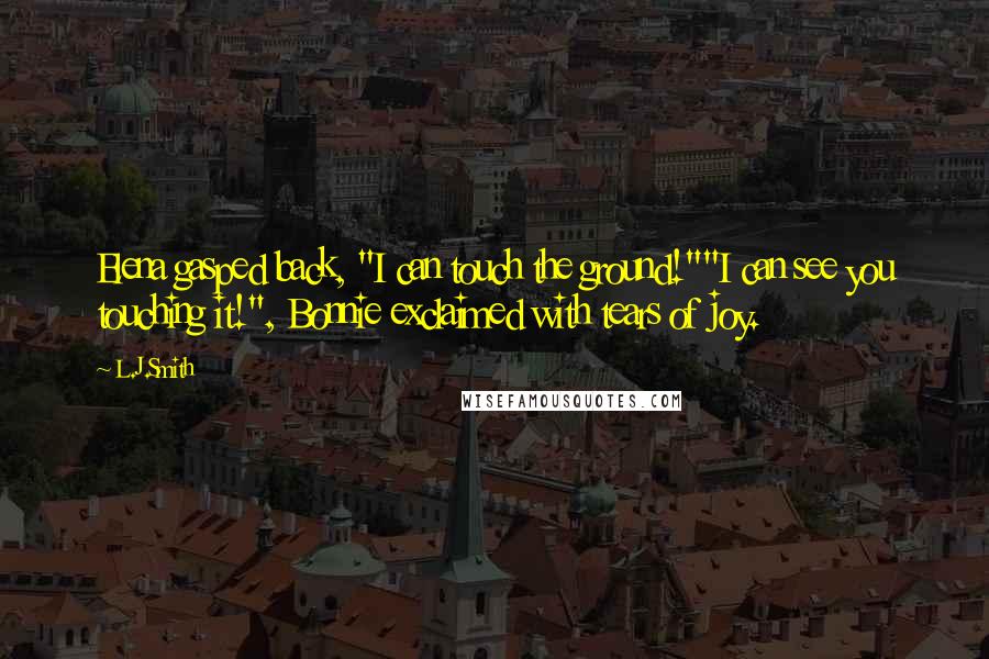 L.J.Smith Quotes: Elena gasped back, "I can touch the ground!""I can see you touching it!", Bonnie exclaimed with tears of joy.