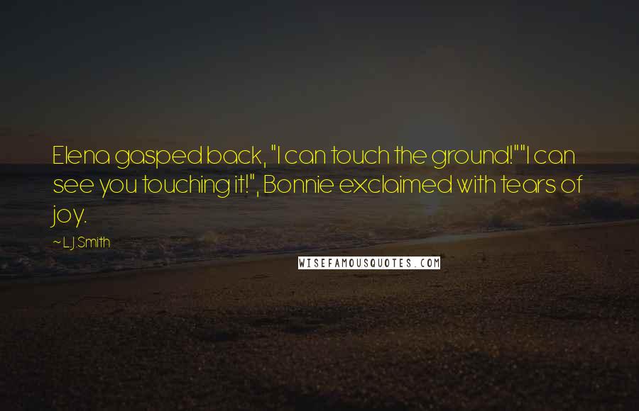 L.J.Smith Quotes: Elena gasped back, "I can touch the ground!""I can see you touching it!", Bonnie exclaimed with tears of joy.