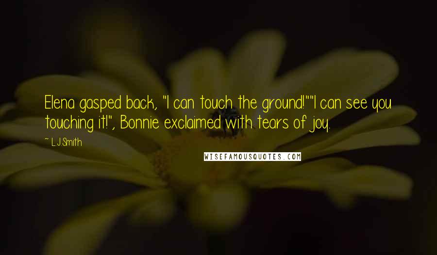 L.J.Smith Quotes: Elena gasped back, "I can touch the ground!""I can see you touching it!", Bonnie exclaimed with tears of joy.