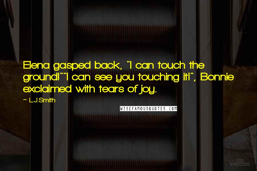 L.J.Smith Quotes: Elena gasped back, "I can touch the ground!""I can see you touching it!", Bonnie exclaimed with tears of joy.