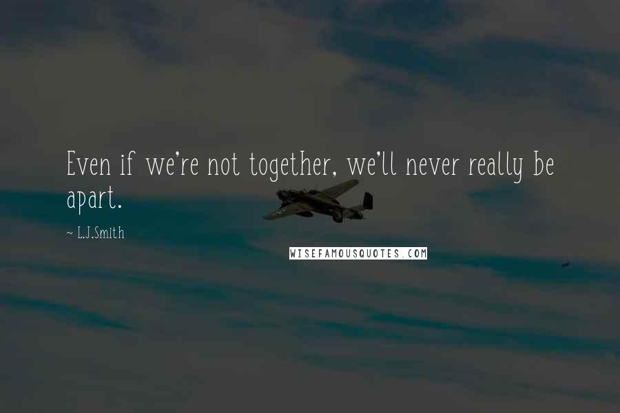 L.J.Smith Quotes: Even if we're not together, we'll never really be apart.