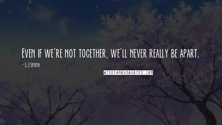 L.J.Smith Quotes: Even if we're not together, we'll never really be apart.