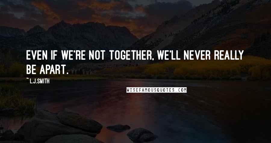 L.J.Smith Quotes: Even if we're not together, we'll never really be apart.