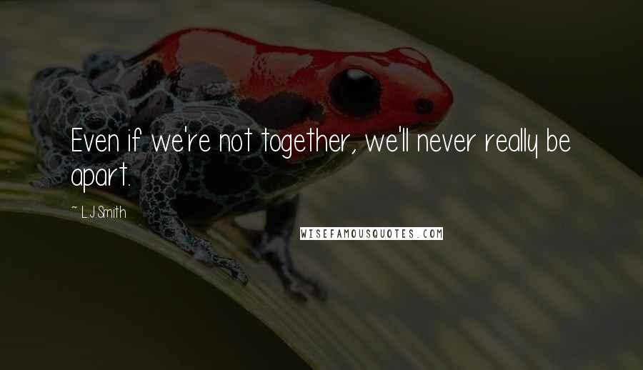 L.J.Smith Quotes: Even if we're not together, we'll never really be apart.