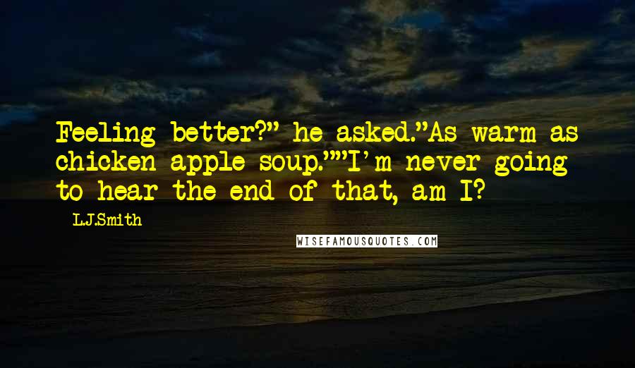 L.J.Smith Quotes: Feeling better?" he asked."As warm as chicken-apple soup.""I'm never going to hear the end of that, am I?