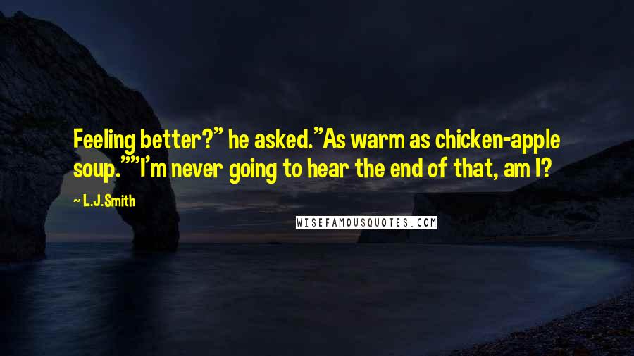 L.J.Smith Quotes: Feeling better?" he asked."As warm as chicken-apple soup.""I'm never going to hear the end of that, am I?