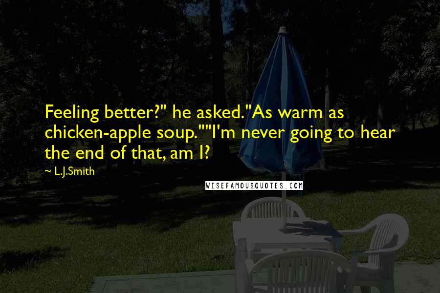 L.J.Smith Quotes: Feeling better?" he asked."As warm as chicken-apple soup.""I'm never going to hear the end of that, am I?