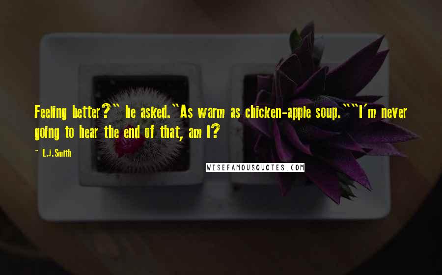 L.J.Smith Quotes: Feeling better?" he asked."As warm as chicken-apple soup.""I'm never going to hear the end of that, am I?