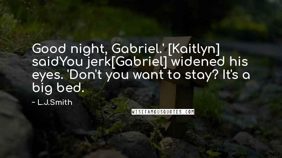 L.J.Smith Quotes: Good night, Gabriel.' [Kaitlyn] saidYou jerk[Gabriel] widened his eyes. 'Don't you want to stay? It's a big bed.