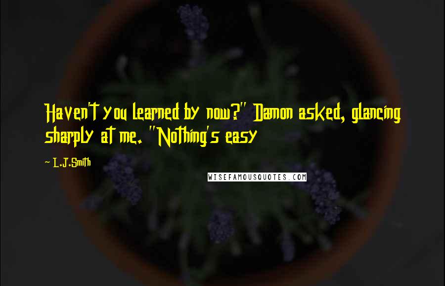 L.J.Smith Quotes: Haven't you learned by now?" Damon asked, glancing sharply at me. "Nothing's easy