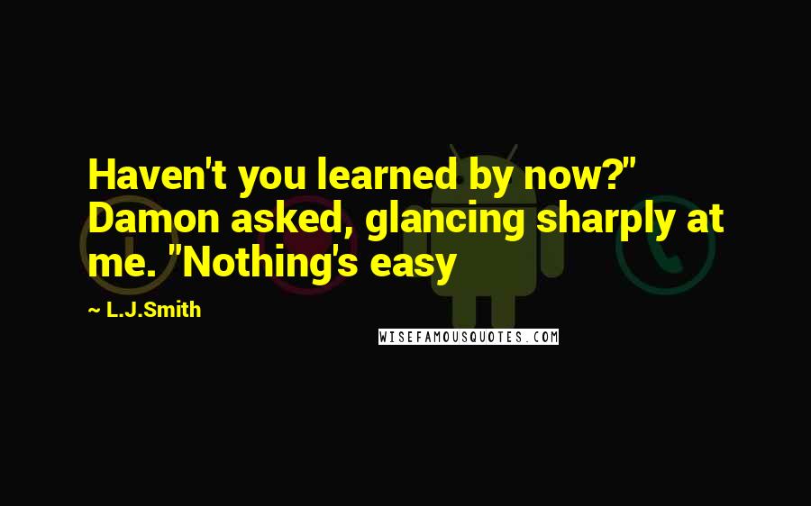 L.J.Smith Quotes: Haven't you learned by now?" Damon asked, glancing sharply at me. "Nothing's easy