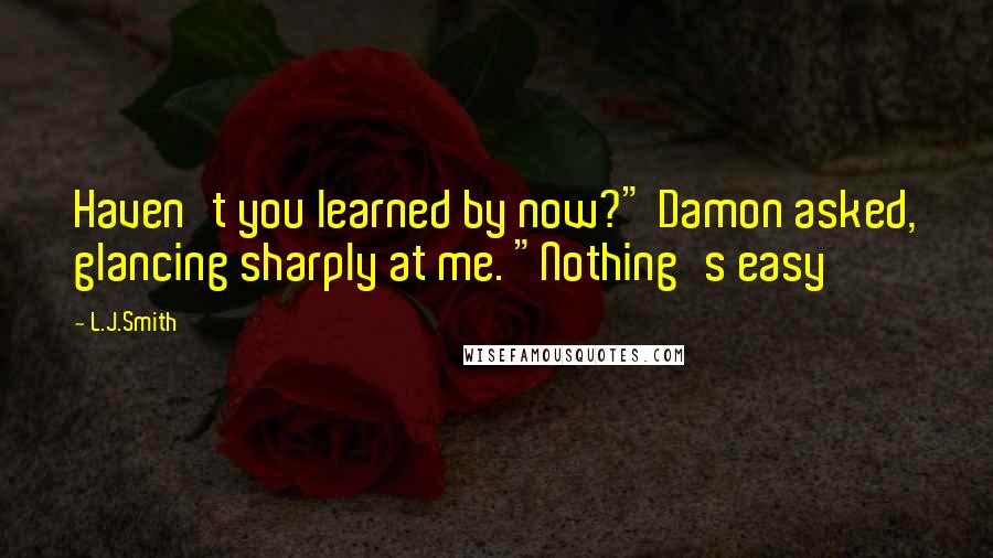 L.J.Smith Quotes: Haven't you learned by now?" Damon asked, glancing sharply at me. "Nothing's easy