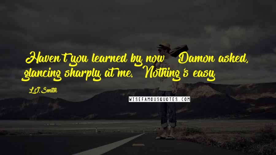 L.J.Smith Quotes: Haven't you learned by now?" Damon asked, glancing sharply at me. "Nothing's easy
