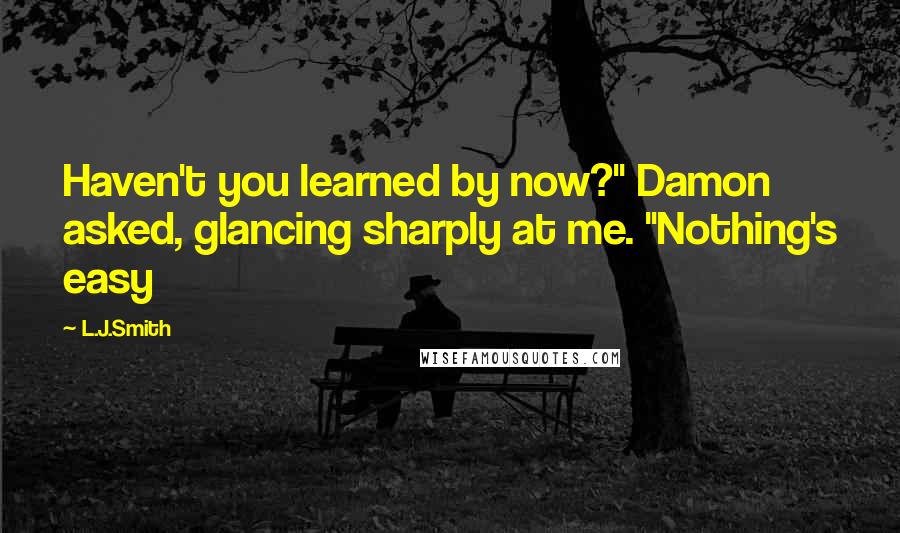 L.J.Smith Quotes: Haven't you learned by now?" Damon asked, glancing sharply at me. "Nothing's easy