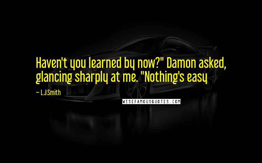 L.J.Smith Quotes: Haven't you learned by now?" Damon asked, glancing sharply at me. "Nothing's easy