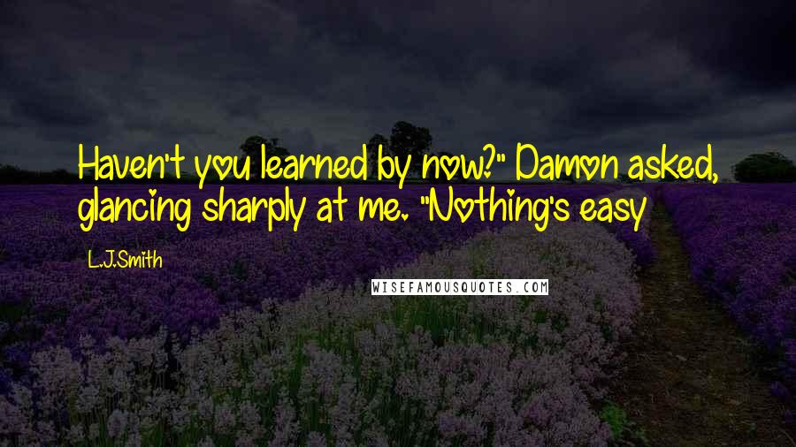 L.J.Smith Quotes: Haven't you learned by now?" Damon asked, glancing sharply at me. "Nothing's easy