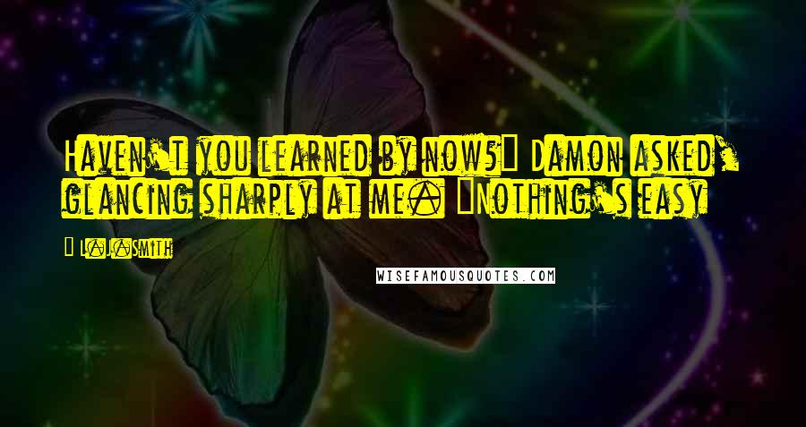 L.J.Smith Quotes: Haven't you learned by now?" Damon asked, glancing sharply at me. "Nothing's easy