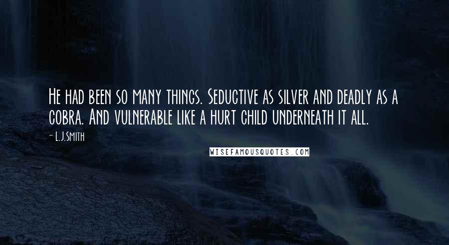 L.J.Smith Quotes: He had been so many things. Seductive as silver and deadly as a cobra. And vulnerable like a hurt child underneath it all.