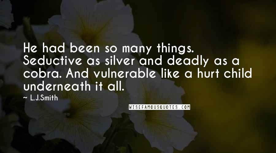 L.J.Smith Quotes: He had been so many things. Seductive as silver and deadly as a cobra. And vulnerable like a hurt child underneath it all.
