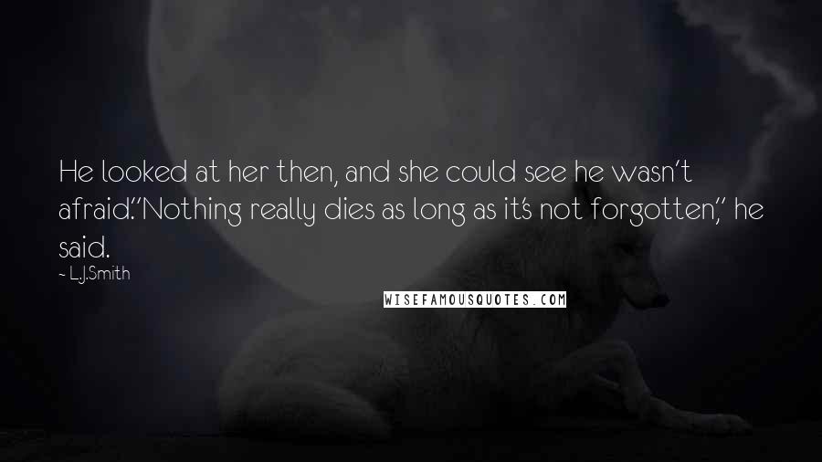 L.J.Smith Quotes: He looked at her then, and she could see he wasn't afraid."Nothing really dies as long as it's not forgotten," he said.