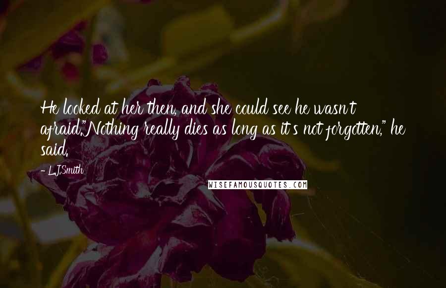 L.J.Smith Quotes: He looked at her then, and she could see he wasn't afraid."Nothing really dies as long as it's not forgotten," he said.