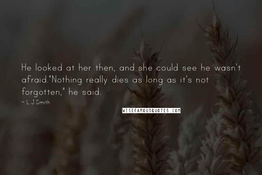 L.J.Smith Quotes: He looked at her then, and she could see he wasn't afraid."Nothing really dies as long as it's not forgotten," he said.