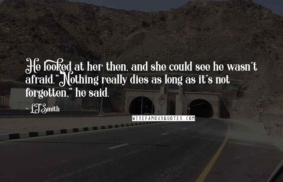 L.J.Smith Quotes: He looked at her then, and she could see he wasn't afraid."Nothing really dies as long as it's not forgotten," he said.