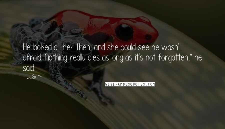 L.J.Smith Quotes: He looked at her then, and she could see he wasn't afraid."Nothing really dies as long as it's not forgotten," he said.