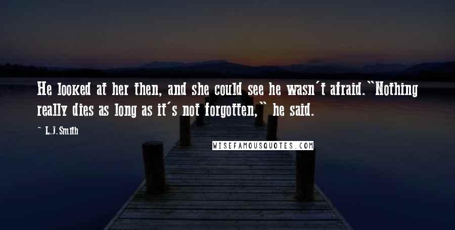 L.J.Smith Quotes: He looked at her then, and she could see he wasn't afraid."Nothing really dies as long as it's not forgotten," he said.