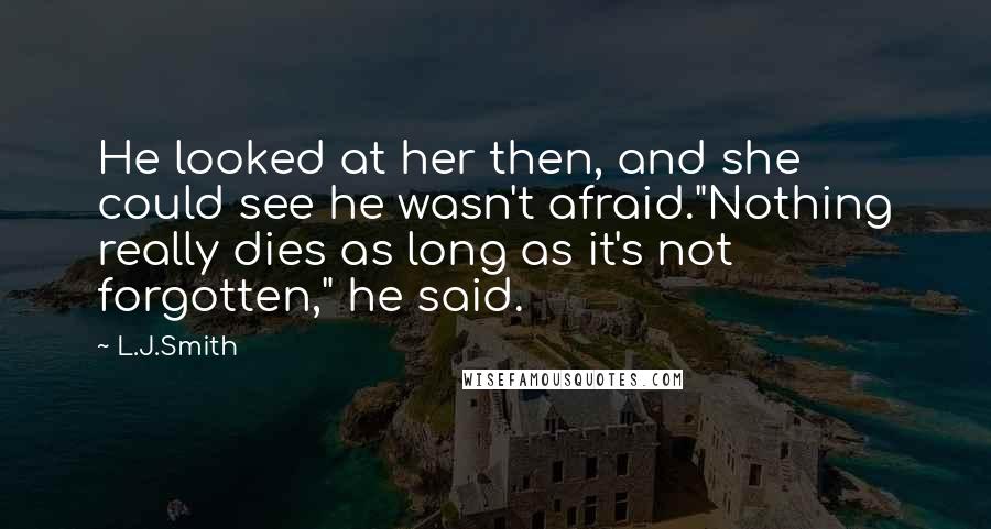 L.J.Smith Quotes: He looked at her then, and she could see he wasn't afraid."Nothing really dies as long as it's not forgotten," he said.