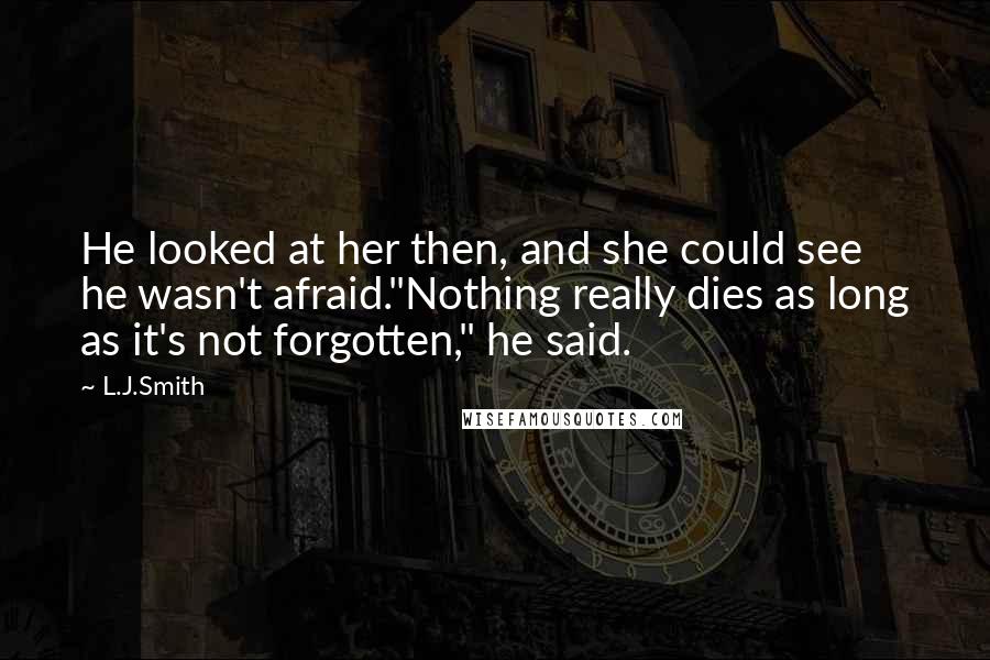 L.J.Smith Quotes: He looked at her then, and she could see he wasn't afraid."Nothing really dies as long as it's not forgotten," he said.