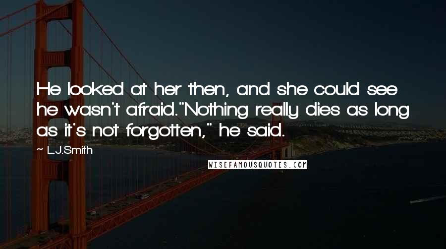 L.J.Smith Quotes: He looked at her then, and she could see he wasn't afraid."Nothing really dies as long as it's not forgotten," he said.