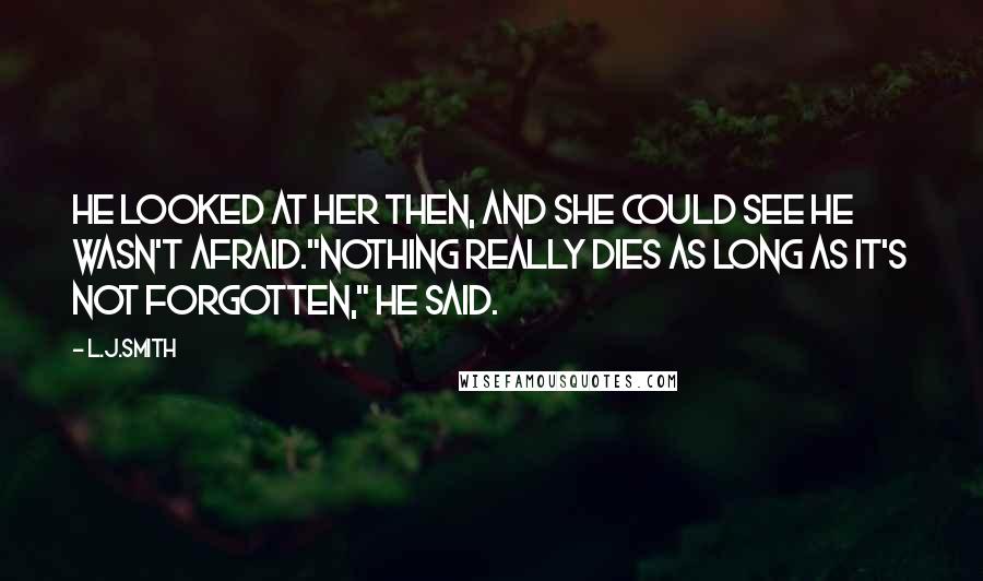 L.J.Smith Quotes: He looked at her then, and she could see he wasn't afraid."Nothing really dies as long as it's not forgotten," he said.