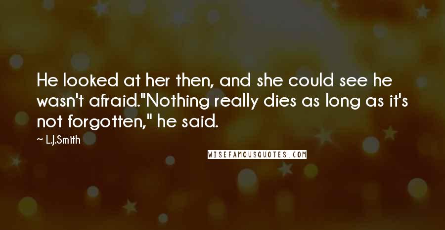 L.J.Smith Quotes: He looked at her then, and she could see he wasn't afraid."Nothing really dies as long as it's not forgotten," he said.