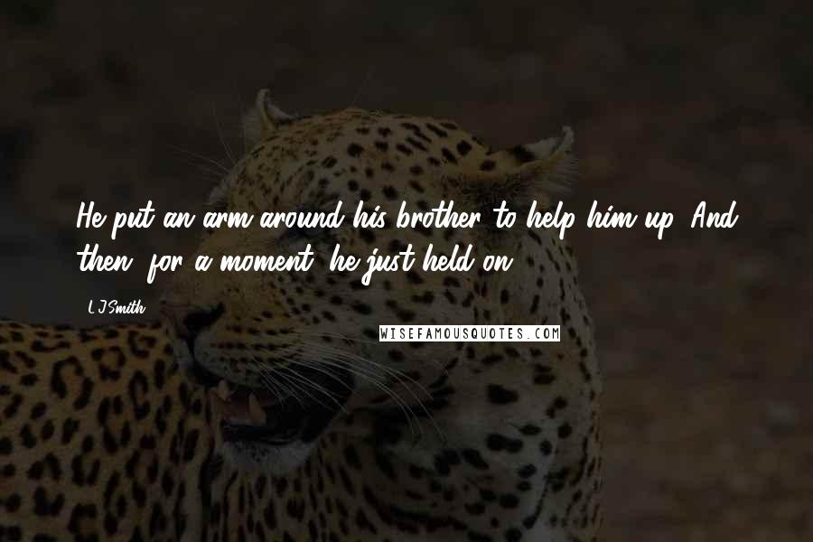 L.J.Smith Quotes: He put an arm around his brother to help him up. And then, for a moment, he just held on.