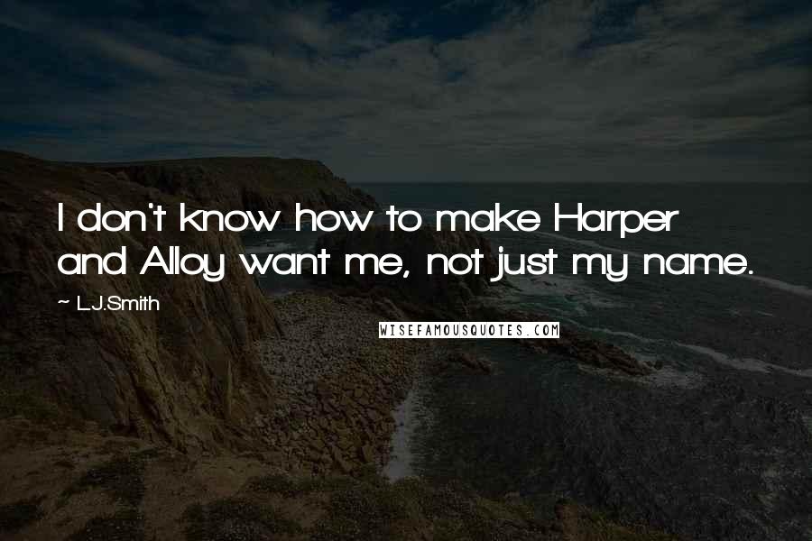 L.J.Smith Quotes: I don't know how to make Harper and Alloy want me, not just my name.