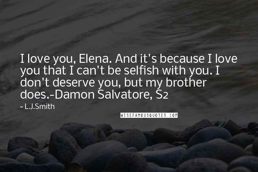 L.J.Smith Quotes: I love you, Elena. And it's because I love you that I can't be selfish with you. I don't deserve you, but my brother does.-Damon Salvatore, S2