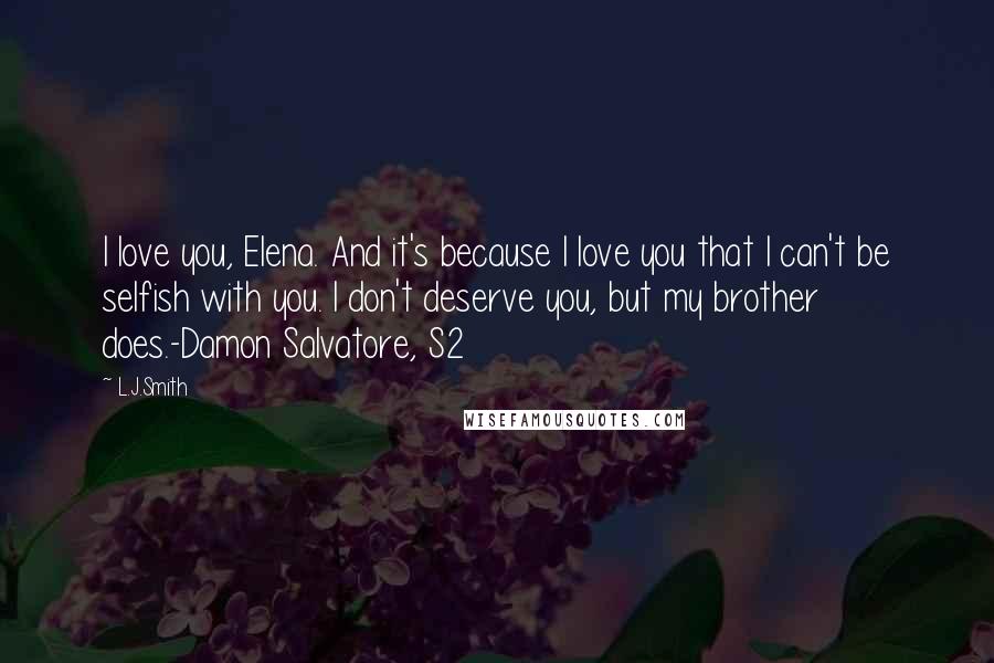 L.J.Smith Quotes: I love you, Elena. And it's because I love you that I can't be selfish with you. I don't deserve you, but my brother does.-Damon Salvatore, S2