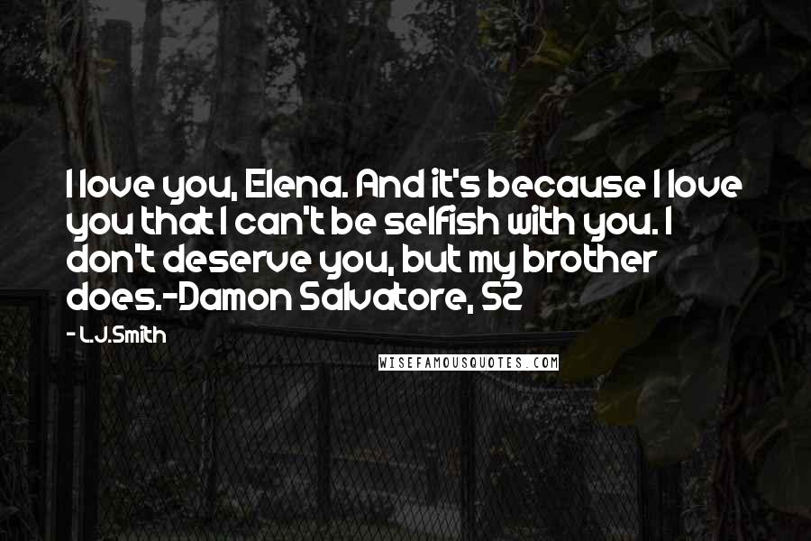 L.J.Smith Quotes: I love you, Elena. And it's because I love you that I can't be selfish with you. I don't deserve you, but my brother does.-Damon Salvatore, S2