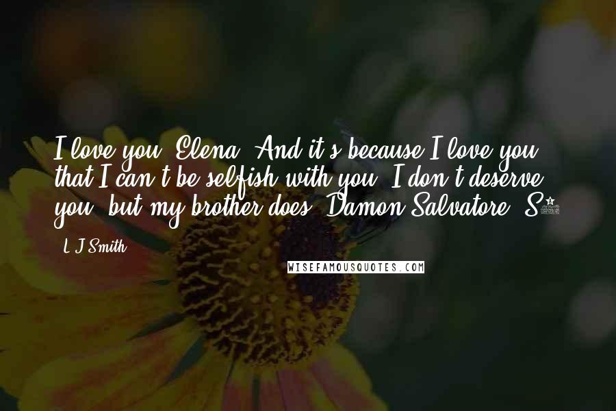 L.J.Smith Quotes: I love you, Elena. And it's because I love you that I can't be selfish with you. I don't deserve you, but my brother does.-Damon Salvatore, S2