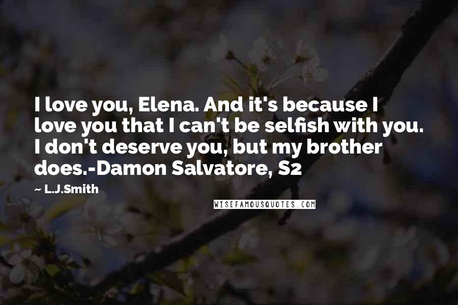 L.J.Smith Quotes: I love you, Elena. And it's because I love you that I can't be selfish with you. I don't deserve you, but my brother does.-Damon Salvatore, S2