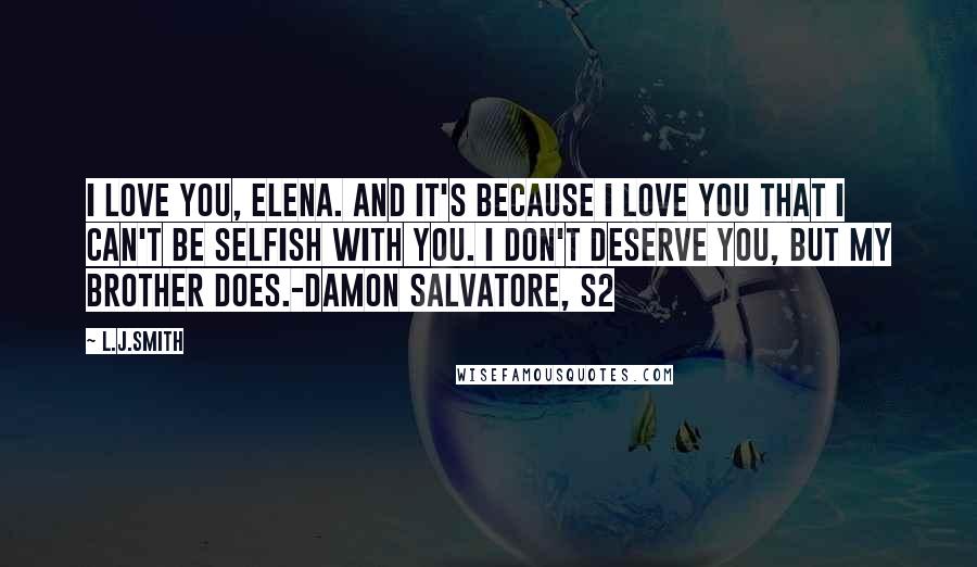 L.J.Smith Quotes: I love you, Elena. And it's because I love you that I can't be selfish with you. I don't deserve you, but my brother does.-Damon Salvatore, S2