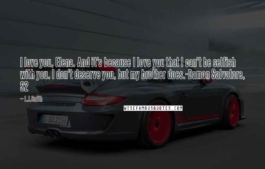 L.J.Smith Quotes: I love you, Elena. And it's because I love you that I can't be selfish with you. I don't deserve you, but my brother does.-Damon Salvatore, S2