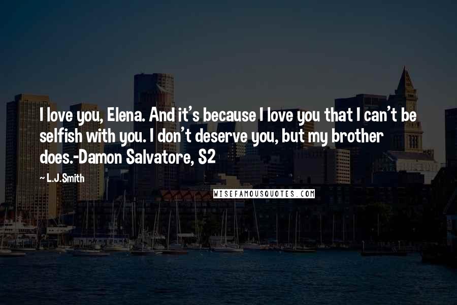 L.J.Smith Quotes: I love you, Elena. And it's because I love you that I can't be selfish with you. I don't deserve you, but my brother does.-Damon Salvatore, S2