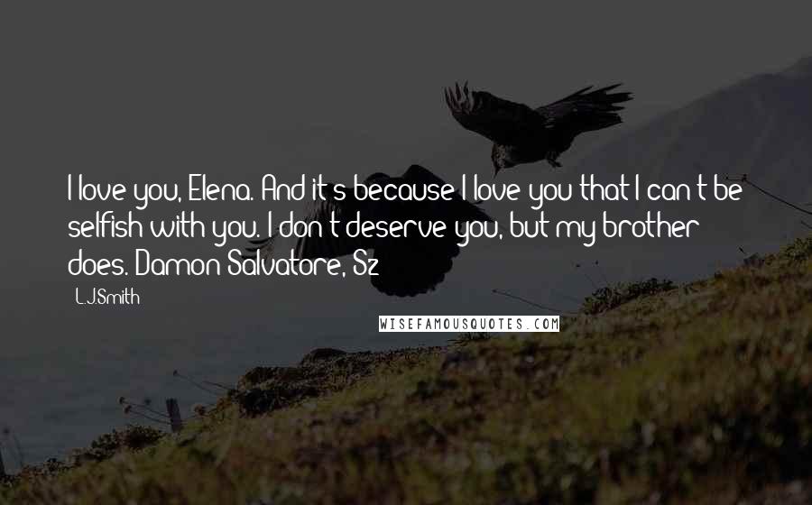 L.J.Smith Quotes: I love you, Elena. And it's because I love you that I can't be selfish with you. I don't deserve you, but my brother does.-Damon Salvatore, S2