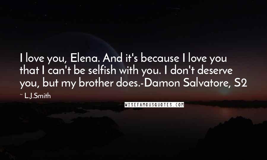 L.J.Smith Quotes: I love you, Elena. And it's because I love you that I can't be selfish with you. I don't deserve you, but my brother does.-Damon Salvatore, S2