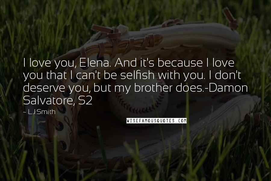 L.J.Smith Quotes: I love you, Elena. And it's because I love you that I can't be selfish with you. I don't deserve you, but my brother does.-Damon Salvatore, S2