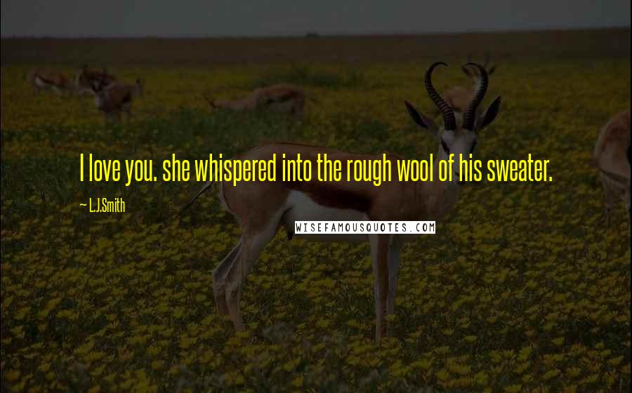 L.J.Smith Quotes: I love you. she whispered into the rough wool of his sweater.