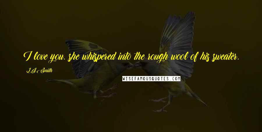 L.J.Smith Quotes: I love you. she whispered into the rough wool of his sweater.