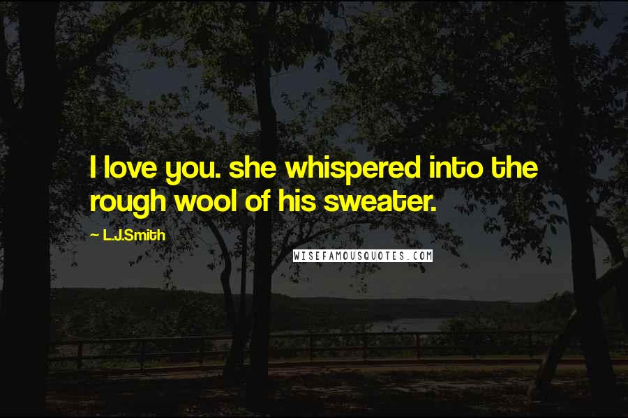 L.J.Smith Quotes: I love you. she whispered into the rough wool of his sweater.